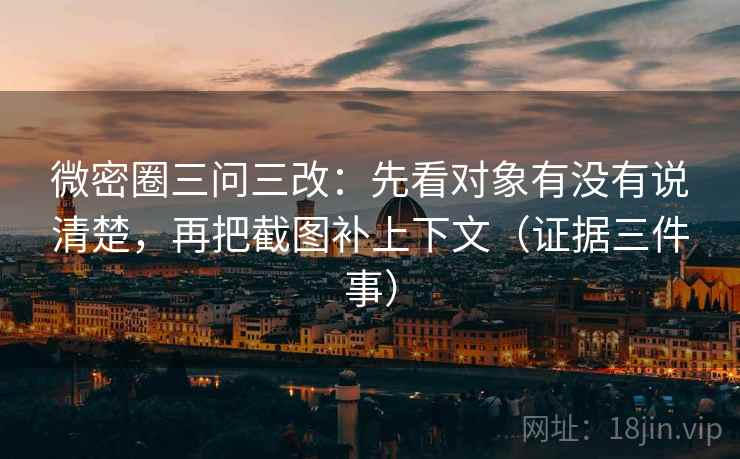 微密圈三问三改:先看对象有没有说清楚,再把截图补上下文(证据三件事) 第2张 微密圈三问三改:先看对象有没有说清楚,再把截图补上下文(证据三件事) 第2张