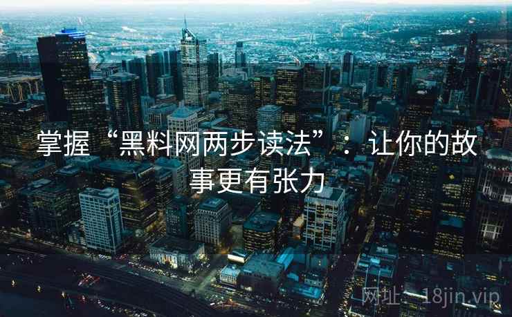 掌握“黑料网两步读法”:让你的故事更有张力 第2张 掌握“黑料网两步读法”:让你的故事更有张力 第2张