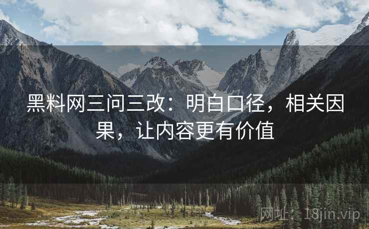 黑料网三问三改:明白口径,相关因果,让内容更有价值 第2张 黑料网三问三改:明白口径,相关因果,让内容更有价值 第2张