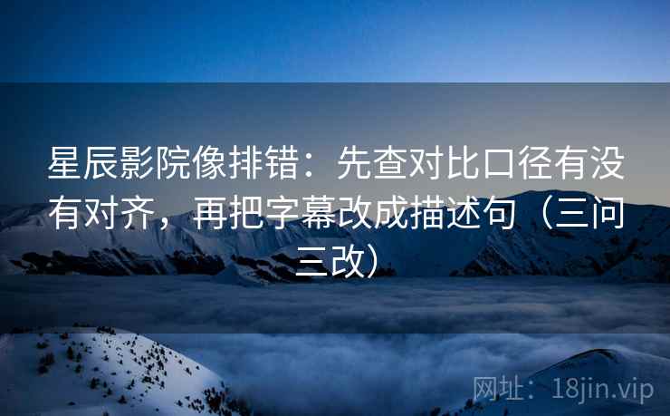 星辰影院像排错:先查对比口径有没有对齐,再把字幕改成描述句(三问三改) 第1张 星辰影院像排错:先查对比口径有没有对齐,再把字幕改成描述句(三问三改) 第1张