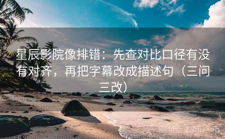 星辰影院像排错:先查对比口径有没有对齐,再把字幕改成描述句(三问三改) 第2张 星辰影院像排错:先查对比口径有没有对齐,再把字幕改成描述句(三问三改) 第2张