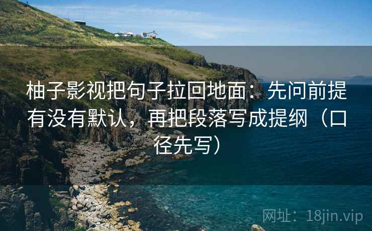 柚子影视把句子拉回地面:先问前提有没有默认,再把段落写成提纲(口径先写) 第2张 柚子影视把句子拉回地面:先问前提有没有默认,再把段落写成提纲(口径先写) 第2张