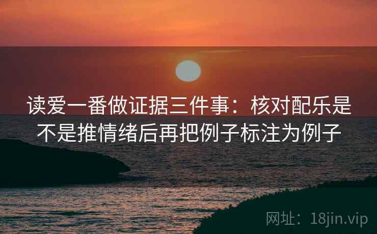 读爱一番做证据三件事:核对配乐是不是推情绪后再把例子标注为例子 第1张 读爱一番做证据三件事:核对配乐是不是推情绪后再把例子标注为例子 第1张