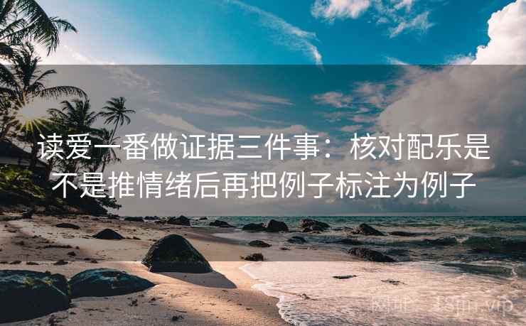 读爱一番做证据三件事:核对配乐是不是推情绪后再把例子标注为例子 第2张 读爱一番做证据三件事:核对配乐是不是推情绪后再把例子标注为例子 第2张