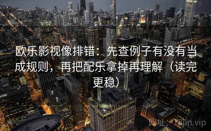 欧乐影视像排错:先查例子有没有当成规则,再把配乐拿掉再理解(读完更稳) 第2张 欧乐影视像排错:先查例子有没有当成规则,再把配乐拿掉再理解(读完更稳) 第2张