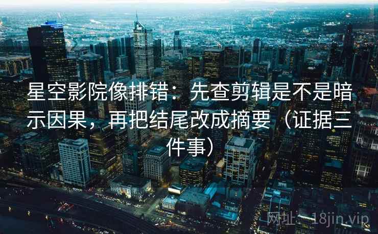 星空影院像排错:先查剪辑是不是暗示因果,再把结尾改成摘要(证据三件事) 第1张 星空影院像排错:先查剪辑是不是暗示因果,再把结尾改成摘要(证据三件事) 第1张