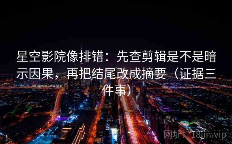星空影院像排错:先查剪辑是不是暗示因果,再把结尾改成摘要(证据三件事) 第2张 星空影院像排错:先查剪辑是不是暗示因果,再把结尾改成摘要(证据三件事) 第2张