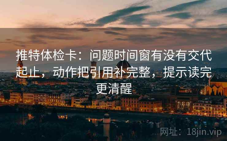 推特体检卡:问题时间窗有没有交代起止,动作把引用补完整,提示读完更清醒 第2张 推特体检卡:问题时间窗有没有交代起止,动作把引用补完整,提示读完更清醒 第2张