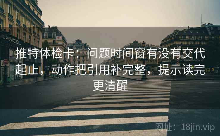 推特体检卡:问题时间窗有没有交代起止,动作把引用补完整,提示读完更清醒 第1张 推特体检卡:问题时间窗有没有交代起止,动作把引用补完整,提示读完更清醒 第1张
