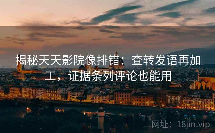揭秘天天影院像排错:查转发语再加工,证据条列评论也能用 第1张 揭秘天天影院像排错:查转发语再加工,证据条列评论也能用 第1张