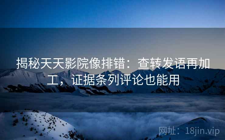揭秘天天影院像排错:查转发语再加工,证据条列评论也能用 第2张 揭秘天天影院像排错:查转发语再加工,证据条列评论也能用 第2张