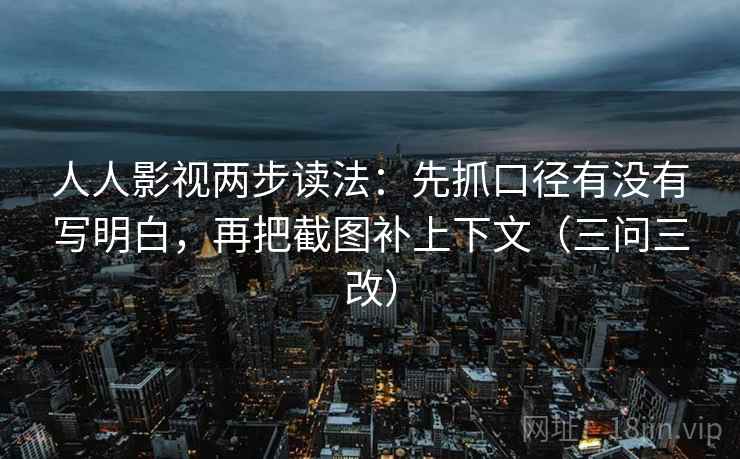 人人影视两步读法：先抓口径有没有写明白，再把截图补上下文（三问三改）