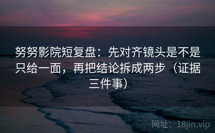 努努影院短复盘:先对齐镜头是不是只给一面,再把结论拆成两步(证据三件事) 第2张 努努影院短复盘:先对齐镜头是不是只给一面,再把结论拆成两步(证据三件事) 第2张