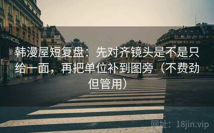 韩漫屋短复盘:先对齐镜头是不是只给一面,再把单位补到图旁(不费劲但管用) 第1张 韩漫屋短复盘:先对齐镜头是不是只给一面,再把单位补到图旁(不费劲但管用) 第1张