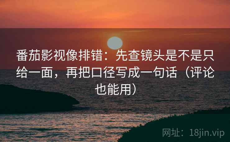 番茄影视像排错:先查镜头是不是只给一面,再把口径写成一句话(评论也能用) 第1张 番茄影视像排错:先查镜头是不是只给一面,再把口径写成一句话(评论也能用) 第1张