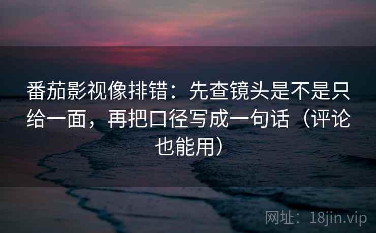 番茄影视像排错:先查镜头是不是只给一面,再把口径写成一句话(评论也能用) 第2张 番茄影视像排错:先查镜头是不是只给一面,再把口径写成一句话(评论也能用) 第2张