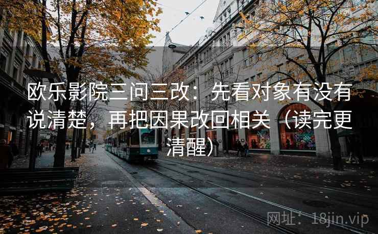 欧乐影院三问三改:先看对象有没有说清楚,再把因果改回相关(读完更清醒) 第2张 欧乐影院三问三改:先看对象有没有说清楚,再把因果改回相关(读完更清醒) 第2张
