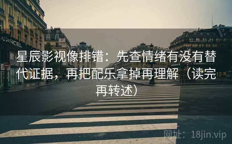 星辰影视像排错：先查情绪有没有替代证据，再把配乐拿掉再理解（读完再转述）