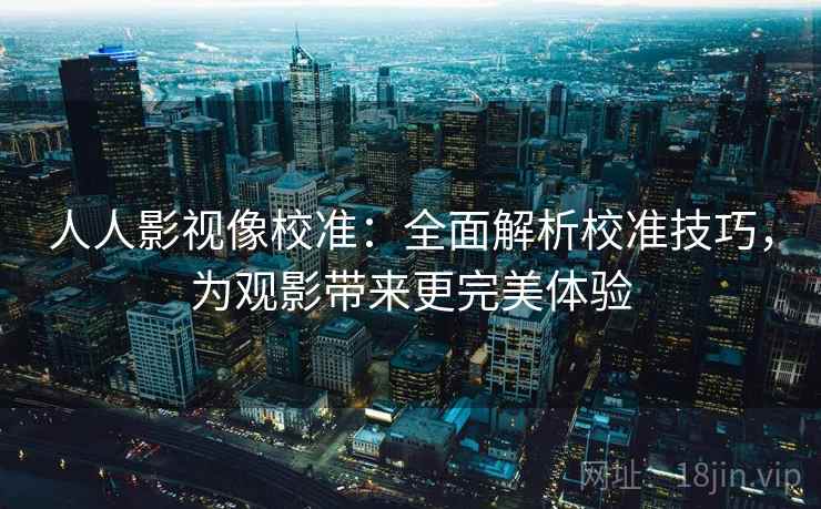 人人影视像校准：全面解析校准技巧，为观影带来更完美体验