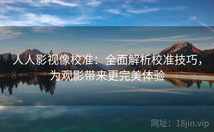 人人影视像校准：全面解析校准技巧，为观影带来更完美体验