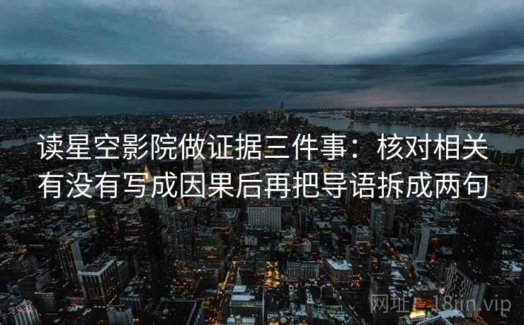 读星空影院做证据三件事：核对相关有没有写成因果后再把导语拆成两句