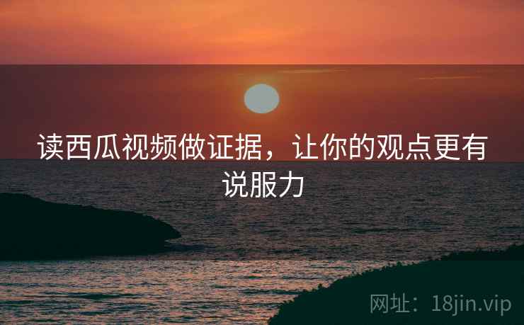 读西瓜视频做证据，让你的观点更有说服力