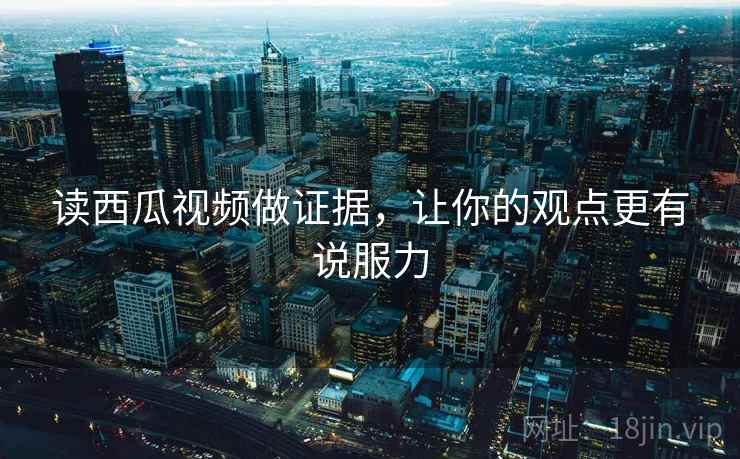 读西瓜视频做证据，让你的观点更有说服力