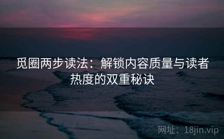 觅圈两步读法：解锁内容质量与读者热度的双重秘诀