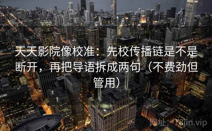 天天影院像校准:先校传播链是不是断开,再把导语拆成两句(不费劲但管用)