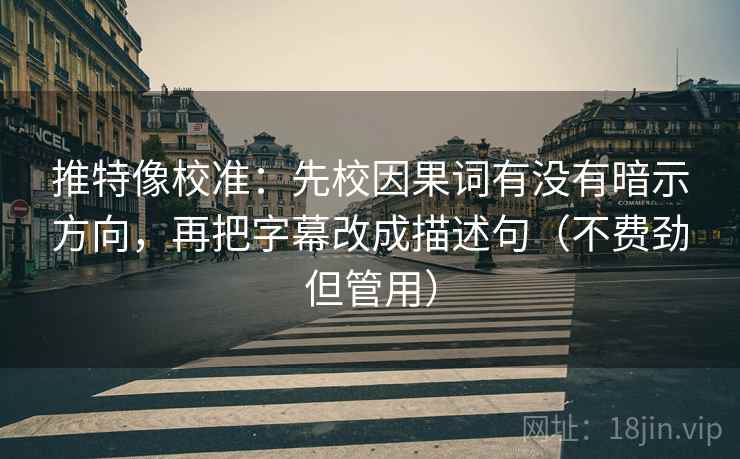 推特像校准：先校因果词有没有暗示方向，再把字幕改成描述句（不费劲但管用）