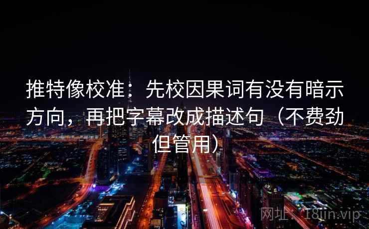 推特像校准:先校因果词有没有暗示方向,再把字幕改成描述句(不费劲但管用)