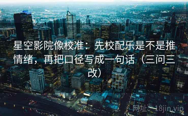 星空影院像校准：先校配乐是不是推情绪，再把口径写成一句话（三问三改）