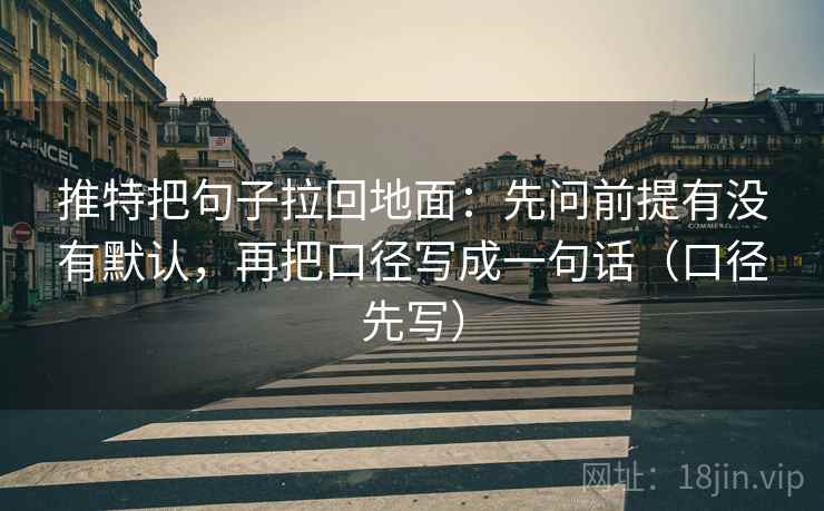 推特把句子拉回地面：先问前提有没有默认，再把口径写成一句话（口径先写）  第2张