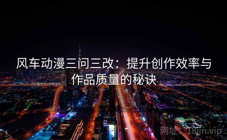 风车动漫三问三改：提升创作效率与作品质量的秘诀