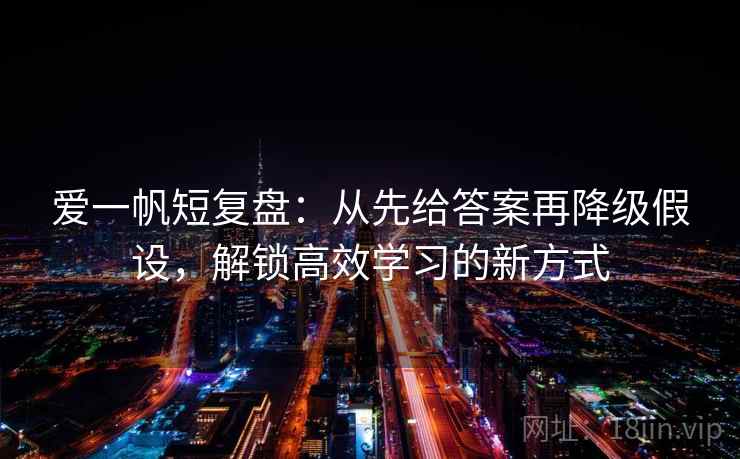爱一帆短复盘：从先给答案再降级假设，解锁高效学习的新方式