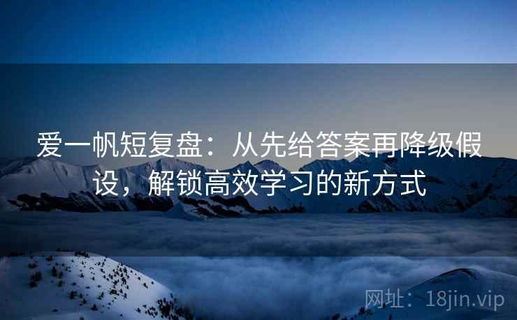 爱一帆短复盘：从先给答案再降级假设，解锁高效学习的新方式