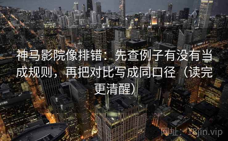 神马影院像排错：先查例子有没有当成规则，再把对比写成同口径（读完更清醒）