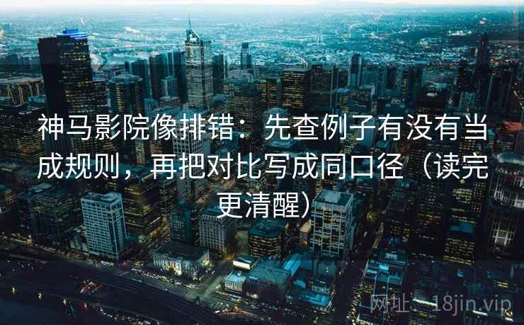 神马影院像排错：先查例子有没有当成规则，再把对比写成同口径（读完更清醒）