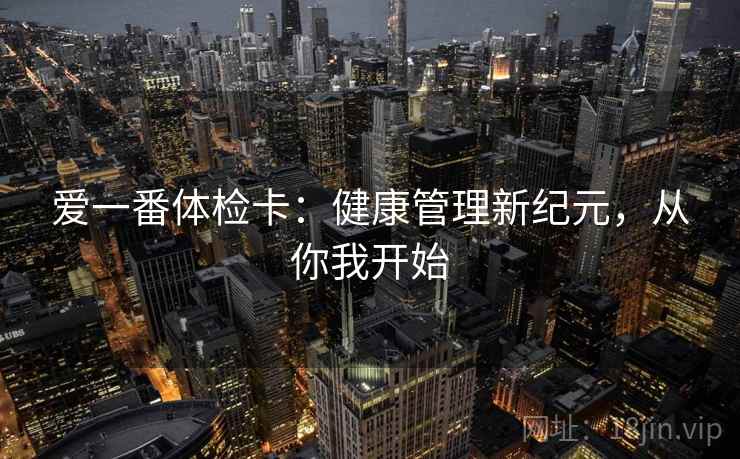 爱一番体检卡：健康管理新纪元，从你我开始