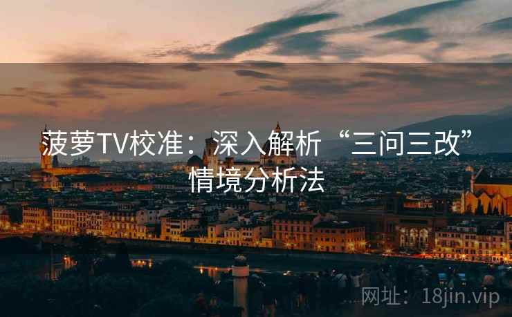 菠萝TV校准：深入解析“三问三改”情境分析法