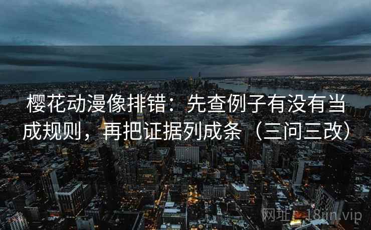 樱花动漫像排错：先查例子有没有当成规则，再把证据列成条（三问三改）