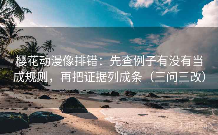 樱花动漫像排错：先查例子有没有当成规则，再把证据列成条（三问三改）
