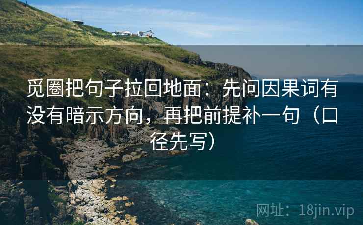 觅圈把句子拉回地面：先问因果词有没有暗示方向，再把前提补一句（口径先写）  第1张