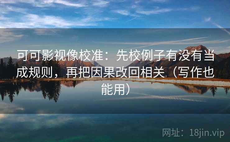 可可影视像校准：先校例子有没有当成规则，再把因果改回相关（写作也能用）