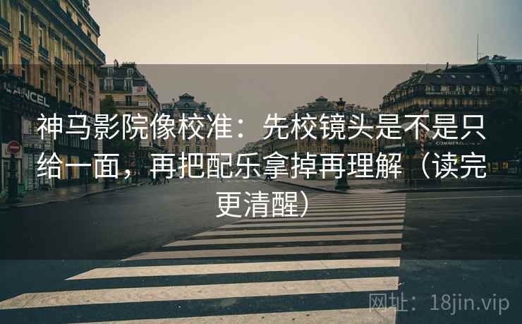 神马影院像校准：先校镜头是不是只给一面，再把配乐拿掉再理解（读完更清醒）