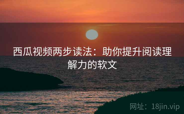 西瓜视频两步读法：助你提升阅读理解力的软文
