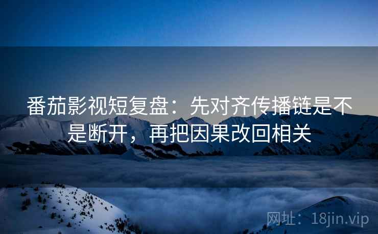 番茄影视短复盘：先对齐传播链是不是断开，再把因果改回相关
