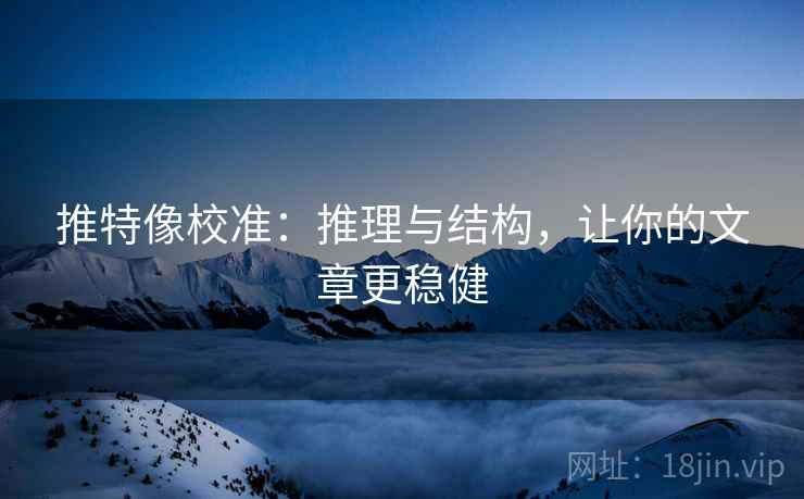 推特像校准：推理与结构，让你的文章更稳健