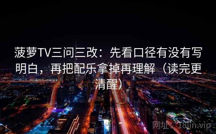 菠萝TV三问三改：先看口径有没有写明白，再把配乐拿掉再理解（读完更清醒）