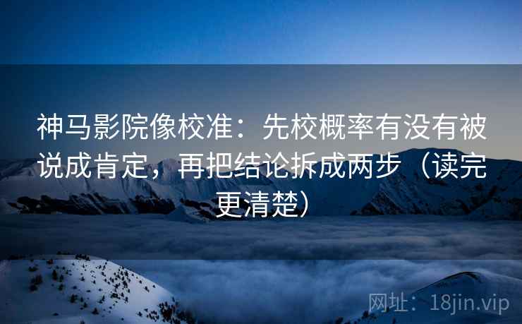 神马影院像校准：先校概率有没有被说成肯定，再把结论拆成两步（读完更清楚）